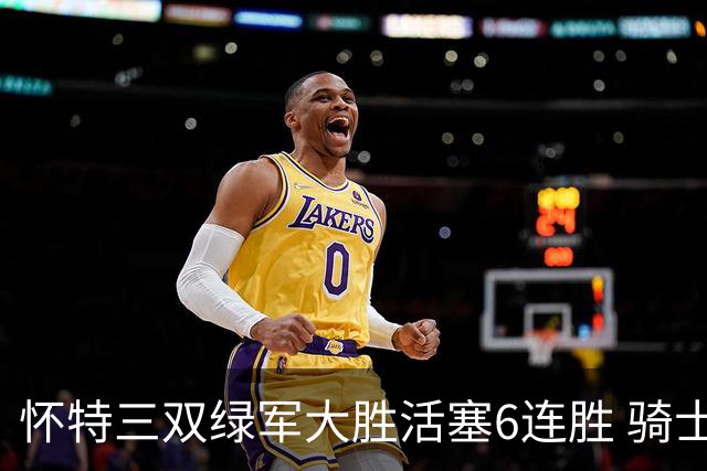 怀特三双绿军大胜活塞6连胜 骑士险胜步行者